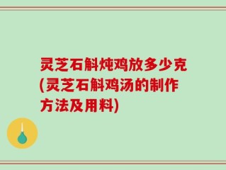 灵芝石斛炖鸡放多少克(灵芝石斛鸡汤的制作方法及用料)