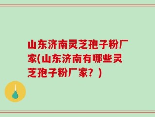 山东济南灵芝孢子粉厂家(山东济南有哪些灵芝孢子粉厂家？)