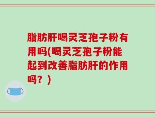 脂肪肝喝灵芝孢子粉有用吗(喝灵芝孢子粉能起到改善脂肪肝的作用吗？)
