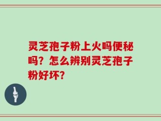 灵芝孢子粉上火吗便秘吗？怎么辨别灵芝孢子粉好坏？