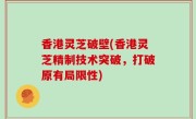 香港灵芝破壁(香港灵芝精制技术突破，打破原有局限性)