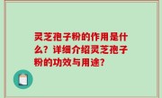 灵芝孢子粉的作用是什么？详细介绍灵芝孢子粉的功效与用途？