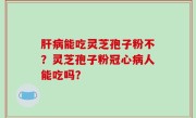 肝病能吃灵芝孢子粉不？灵芝孢子粉冠心病人能吃吗？