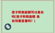孢子粉做面膜可以美白吗(孢子粉做面膜 美白效果显著吗？)