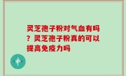 灵芝孢子粉对气血有吗？灵芝孢子粉真的可以提高免疫力吗