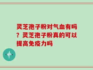 灵芝孢子粉对气血有吗？灵芝孢子粉真的可以提高免疫力吗