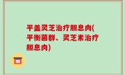 平盖灵芝治疗胆息肉(平衡菌群、灵芝素治疗胆息肉)