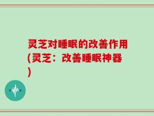 灵芝对睡眠的改善作用(灵芝：改善睡眠神器)