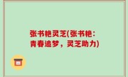 张书艳灵芝(张书艳：青春追梦，灵芝助力)
