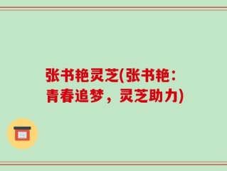 张书艳灵芝(张书艳：青春追梦，灵芝助力)