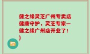健之缘灵芝广州专卖店健康守护，灵芝专家—健之缘广州店开业了！)