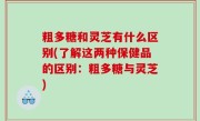 粗多糖和灵芝有什么区别(了解这两种保健品的区别：粗多糖与灵芝)