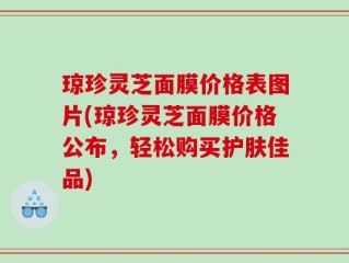 琼珍灵芝面膜价格表图片(琼珍灵芝面膜价格公布，轻松购买护肤佳品)