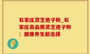 石家庄灵芝孢子粉_石家庄高品质灵芝孢子粉：健康养生新选择