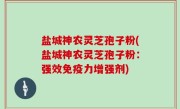 盐城神农灵芝孢子粉(盐城神农灵芝孢子粉：强效免疫力增强剂)