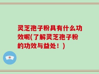 灵芝孢子粉具有什么功效呢(了解灵芝孢子粉的功效与益处！)