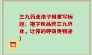 三九药业孢子粉重写标题：孢子粉品牌三九药业，让你的呼吸更畅通)
