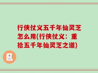 行侠仗义五千年仙灵芝怎么用(行侠仗义：重拾五千年仙灵芝之道)
