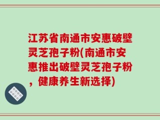 江苏省南通市安惠破壁灵芝孢子粉(南通市安惠推出破壁灵芝孢子粉，健康养生新选择)