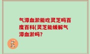 气滞血淤能吃灵芝吗百度百科(灵芝能缓解气滞血淤吗？