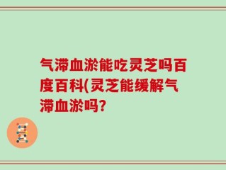 气滞血淤能吃灵芝吗百度百科(灵芝能缓解气滞血淤吗？