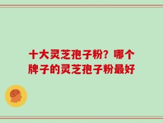 十大灵芝孢子粉？哪个牌子的灵芝孢子粉最好
