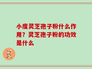 小度灵芝孢子粉什么作用？灵芝孢子粉的功效是什么