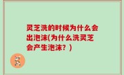 灵芝洗的时候为什么会出泡沫(为什么洗灵芝会产生泡沫？)