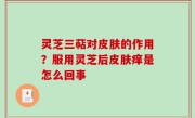 灵芝三萜对皮肤的作用？服用灵芝后皮肤痒是怎么回事