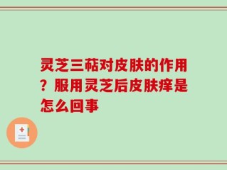 灵芝三萜对皮肤的作用？服用灵芝后皮肤痒是怎么回事
