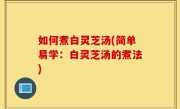 如何煮白灵芝汤(简单易学：白灵芝汤的煮法)