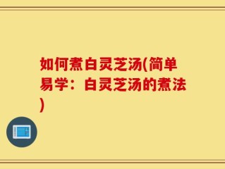 如何煮白灵芝汤(简单易学：白灵芝汤的煮法)
