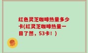 红色灵芝咖啡热量多少卡(红灵芝咖啡热量一目了然，53卡！)