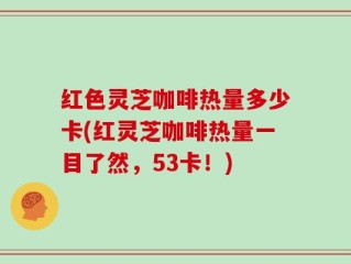 红色灵芝咖啡热量多少卡(红灵芝咖啡热量一目了然，53卡！)