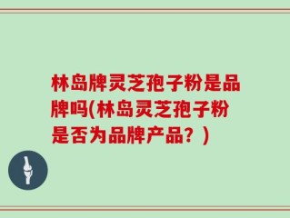 林岛牌灵芝孢子粉是品牌吗(林岛灵芝孢子粉是否为品牌产品？)
