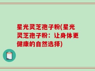 星光灵芝孢子粉(星光灵芝孢子粉：让身体更健康的自然选择)