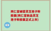同仁堂破壁灵芝孢子粉胶囊(同仁堂新品灵芝孢子粉胶囊正式上市)