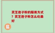 灵芝孢子粉的服用方式？灵芝孢子粉怎么吃最好