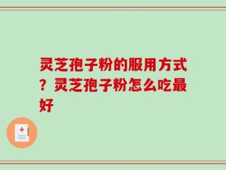 灵芝孢子粉的服用方式？灵芝孢子粉怎么吃最好