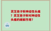 灵芝孢子粉神经性头痛？灵芝孢子粉对神经性头痛的缓解作用？