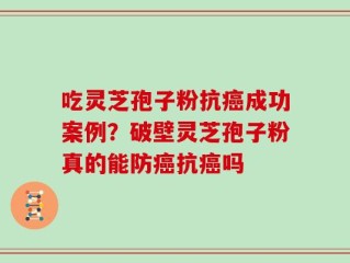 吃灵芝孢子粉抗癌成功案例？破壁灵芝孢子粉真的能防癌抗癌吗