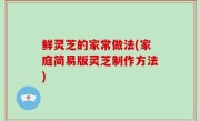 鲜灵芝的家常做法(家庭简易版灵芝制作方法)