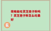 夜晚能吃灵芝孢子粉吗？灵芝孢子粉怎么吃最好