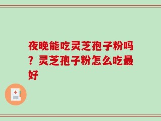 夜晚能吃灵芝孢子粉吗？灵芝孢子粉怎么吃最好