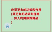 吃灵芝丸的功效和作用(灵芝丸的功效与作用，惊人的健康保健品！)
