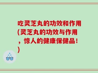 吃灵芝丸的功效和作用(灵芝丸的功效与作用，惊人的健康保健品！)