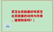 灵芝北芪胶囊好吗灵芝北芪胶囊的功效与作用，值得购买吗？)
