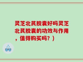 灵芝北芪胶囊好吗灵芝北芪胶囊的功效与作用，值得购买吗？)