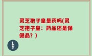 灵芝孢子皇是药吗(灵芝孢子皇：药品还是保健品？)