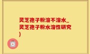 灵芝孢子粉溶不溶水_灵芝孢子粉水溶性研究)